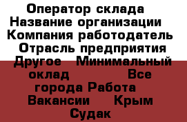 Оператор склада › Название организации ­ Компания-работодатель › Отрасль предприятия ­ Другое › Минимальный оклад ­ 18 000 - Все города Работа » Вакансии   . Крым,Судак